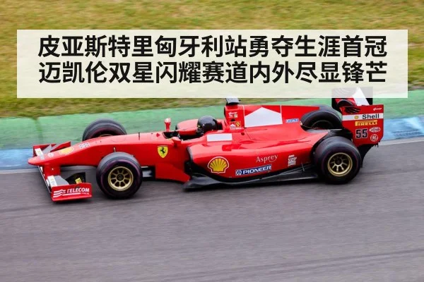 皮亚斯特里匈牙利站勇夺生涯首冠迈凯伦双星闪耀赛道内外尽显锋芒