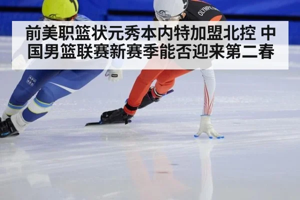 前美职篮状元秀本内特加盟北控 中国男篮联赛新赛季能否迎来第二春